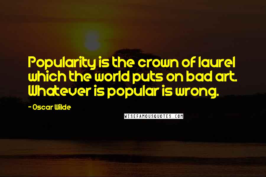 Oscar Wilde Quotes: Popularity is the crown of laurel which the world puts on bad art. Whatever is popular is wrong.