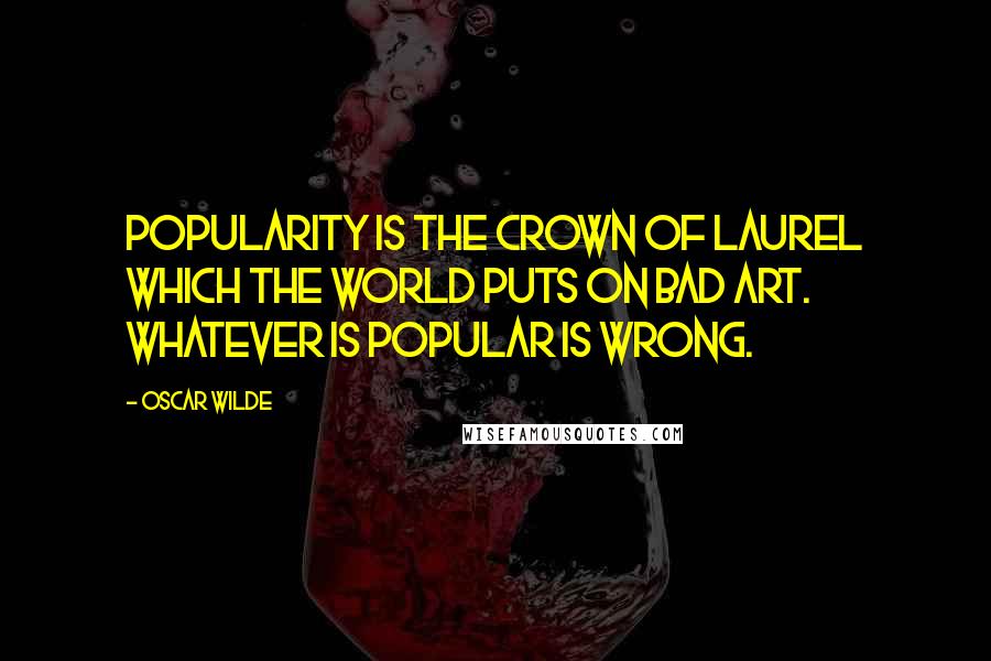 Oscar Wilde Quotes: Popularity is the crown of laurel which the world puts on bad art. Whatever is popular is wrong.