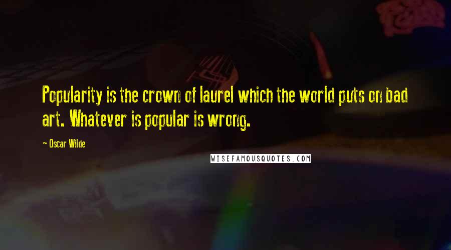 Oscar Wilde Quotes: Popularity is the crown of laurel which the world puts on bad art. Whatever is popular is wrong.