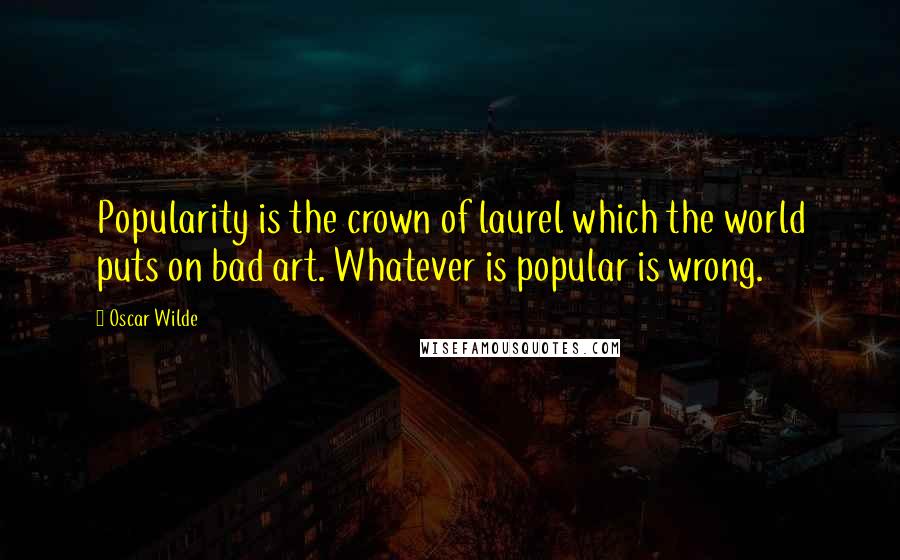 Oscar Wilde Quotes: Popularity is the crown of laurel which the world puts on bad art. Whatever is popular is wrong.