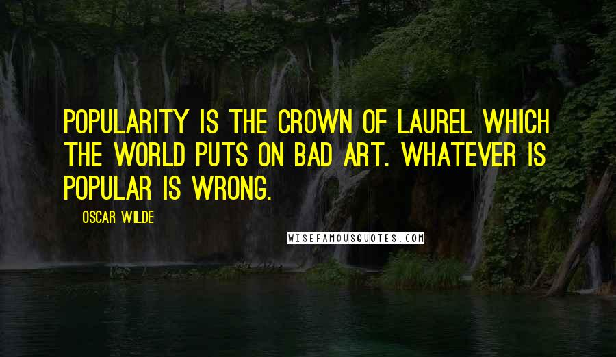 Oscar Wilde Quotes: Popularity is the crown of laurel which the world puts on bad art. Whatever is popular is wrong.