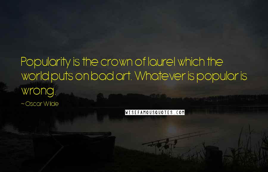 Oscar Wilde Quotes: Popularity is the crown of laurel which the world puts on bad art. Whatever is popular is wrong.