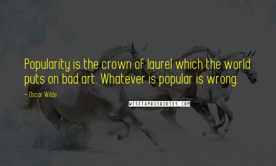 Oscar Wilde Quotes: Popularity is the crown of laurel which the world puts on bad art. Whatever is popular is wrong.