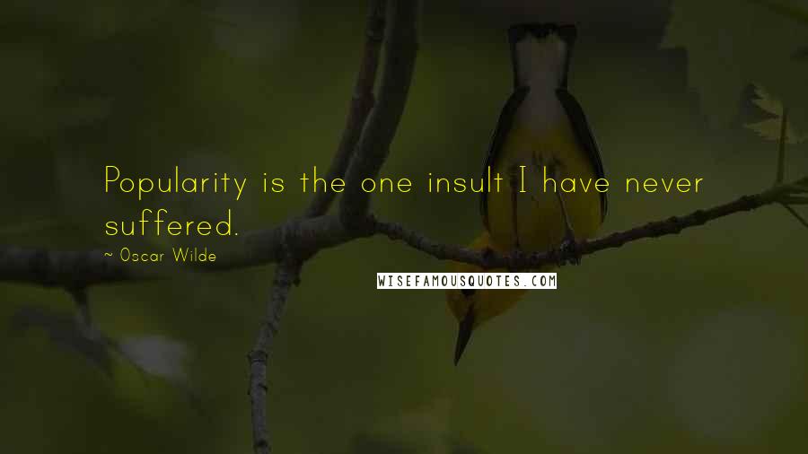 Oscar Wilde Quotes: Popularity is the one insult I have never suffered.