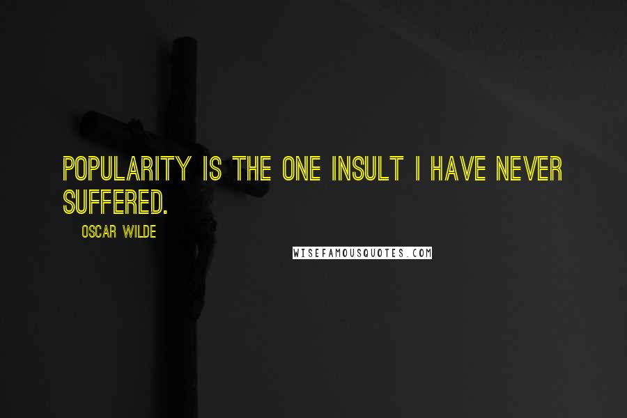 Oscar Wilde Quotes: Popularity is the one insult I have never suffered.