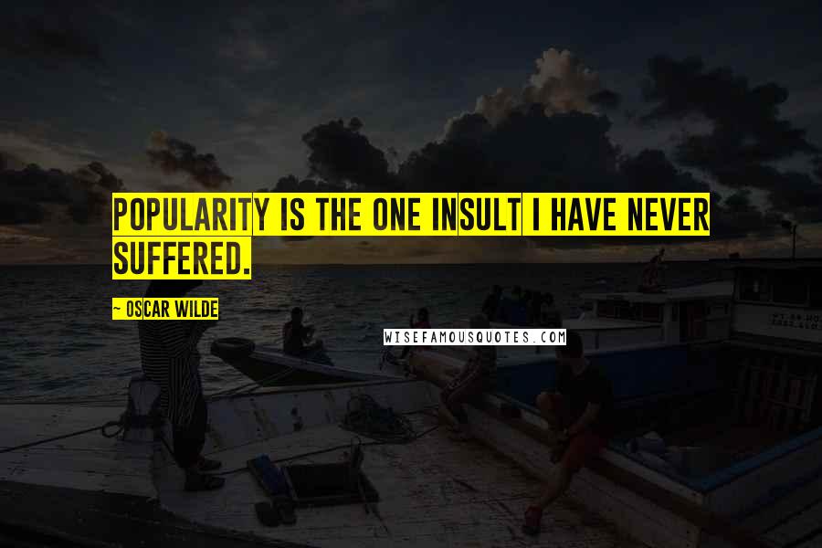 Oscar Wilde Quotes: Popularity is the one insult I have never suffered.