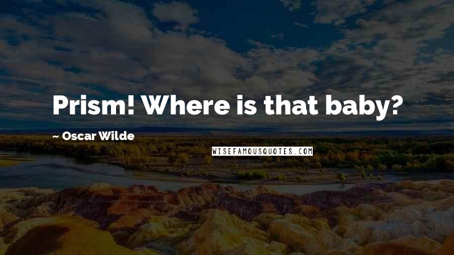 Oscar Wilde Quotes: Prism! Where is that baby?