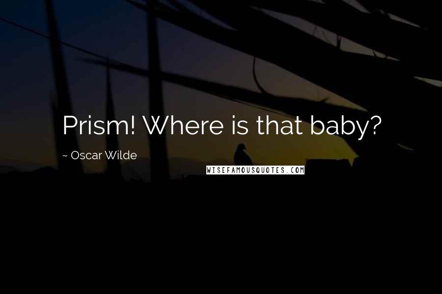 Oscar Wilde Quotes: Prism! Where is that baby?