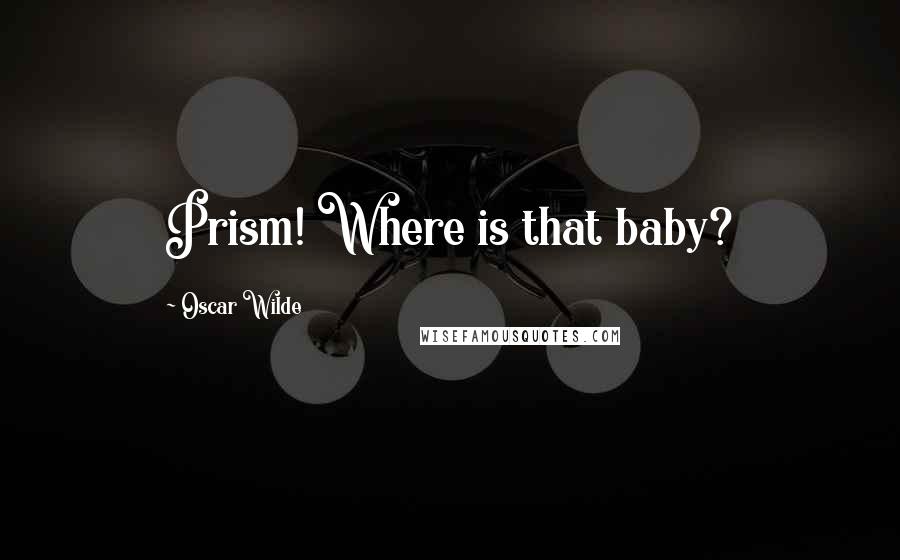 Oscar Wilde Quotes: Prism! Where is that baby?