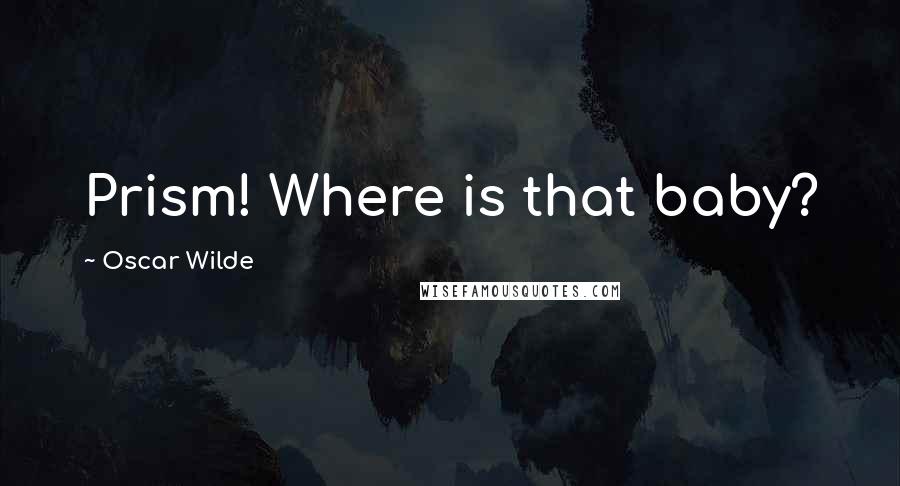 Oscar Wilde Quotes: Prism! Where is that baby?