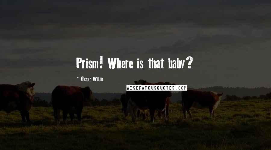 Oscar Wilde Quotes: Prism! Where is that baby?
