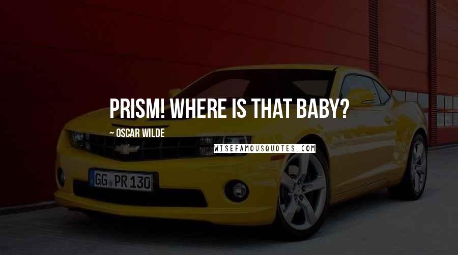 Oscar Wilde Quotes: Prism! Where is that baby?