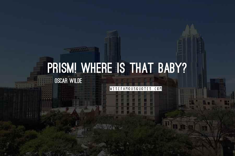Oscar Wilde Quotes: Prism! Where is that baby?