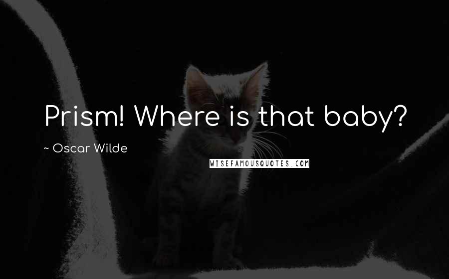 Oscar Wilde Quotes: Prism! Where is that baby?