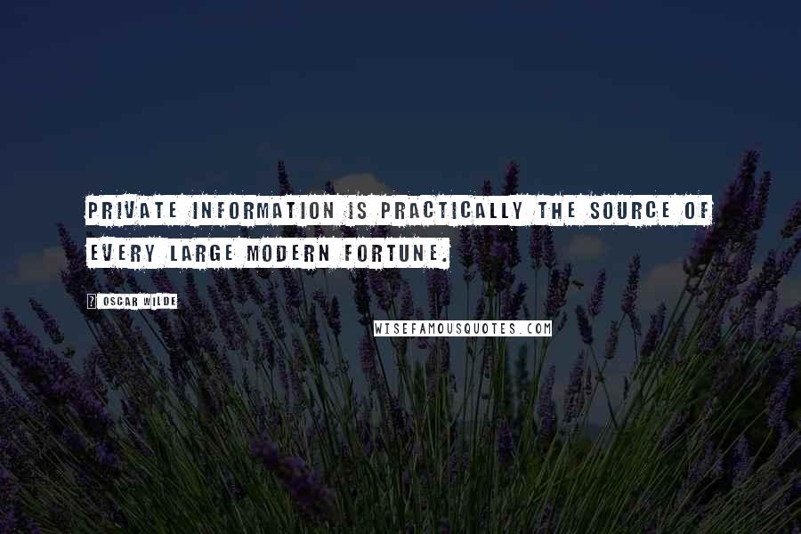 Oscar Wilde Quotes: Private information is practically the source of every large modern fortune.