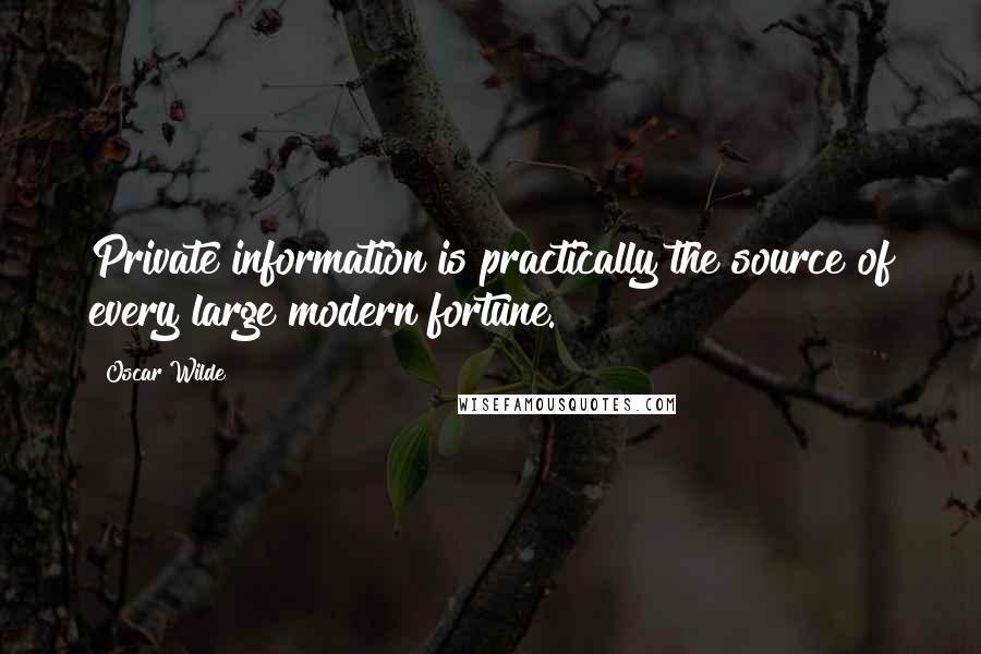 Oscar Wilde Quotes: Private information is practically the source of every large modern fortune.