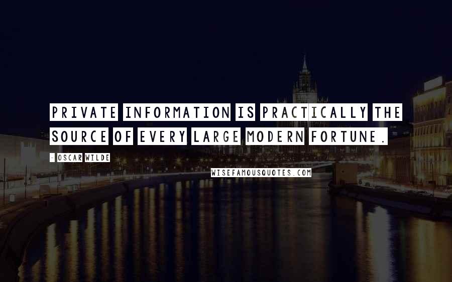 Oscar Wilde Quotes: Private information is practically the source of every large modern fortune.