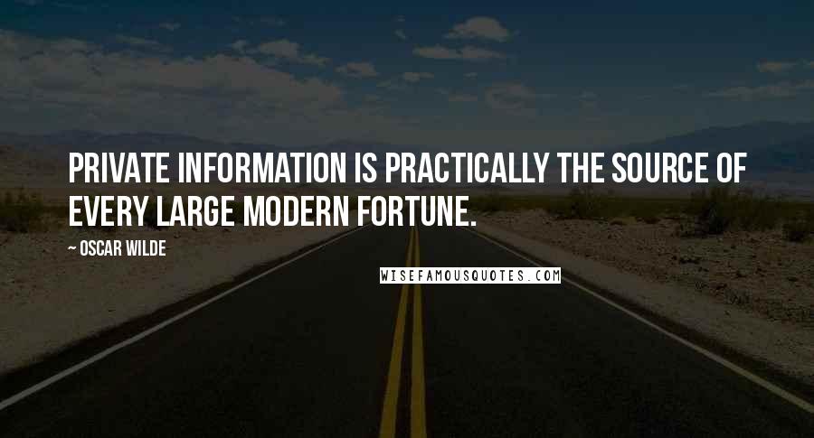 Oscar Wilde Quotes: Private information is practically the source of every large modern fortune.