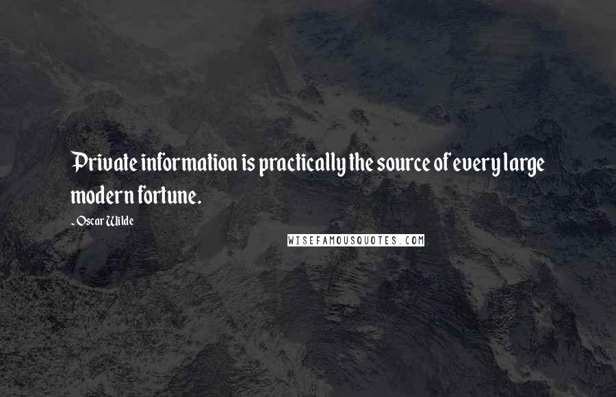 Oscar Wilde Quotes: Private information is practically the source of every large modern fortune.