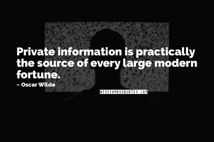 Oscar Wilde Quotes: Private information is practically the source of every large modern fortune.