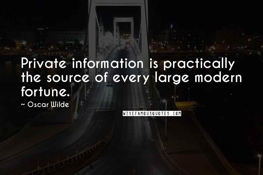 Oscar Wilde Quotes: Private information is practically the source of every large modern fortune.