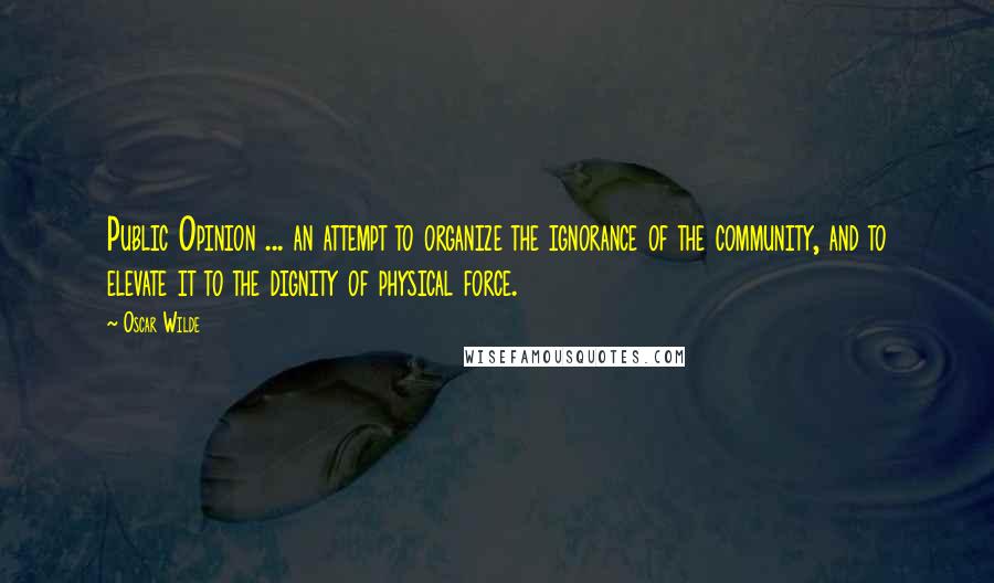 Oscar Wilde Quotes: Public Opinion ... an attempt to organize the ignorance of the community, and to elevate it to the dignity of physical force.