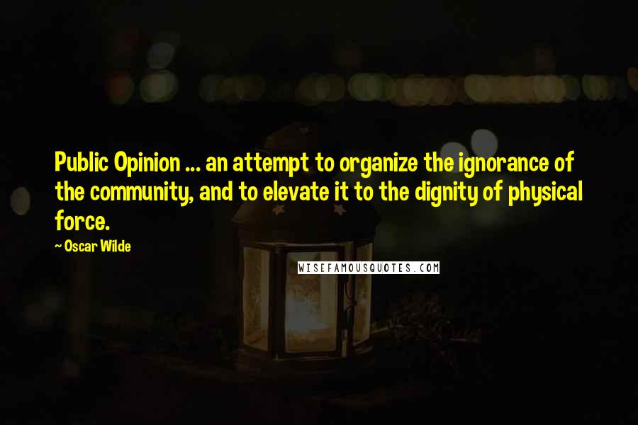 Oscar Wilde Quotes: Public Opinion ... an attempt to organize the ignorance of the community, and to elevate it to the dignity of physical force.