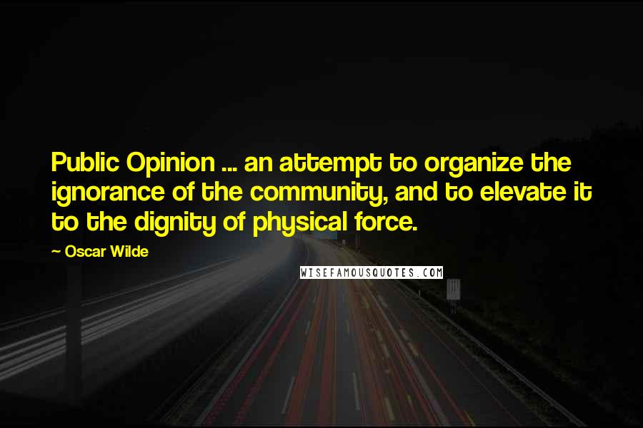 Oscar Wilde Quotes: Public Opinion ... an attempt to organize the ignorance of the community, and to elevate it to the dignity of physical force.