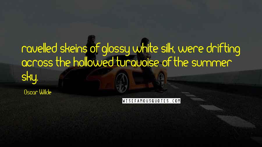 Oscar Wilde Quotes: ravelled skeins of glossy white silk, were drifting across the hollowed turquoise of the summer sky.