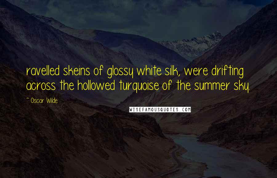 Oscar Wilde Quotes: ravelled skeins of glossy white silk, were drifting across the hollowed turquoise of the summer sky.