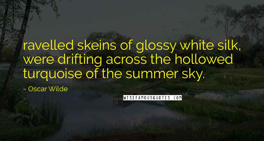 Oscar Wilde Quotes: ravelled skeins of glossy white silk, were drifting across the hollowed turquoise of the summer sky.