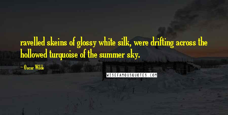 Oscar Wilde Quotes: ravelled skeins of glossy white silk, were drifting across the hollowed turquoise of the summer sky.