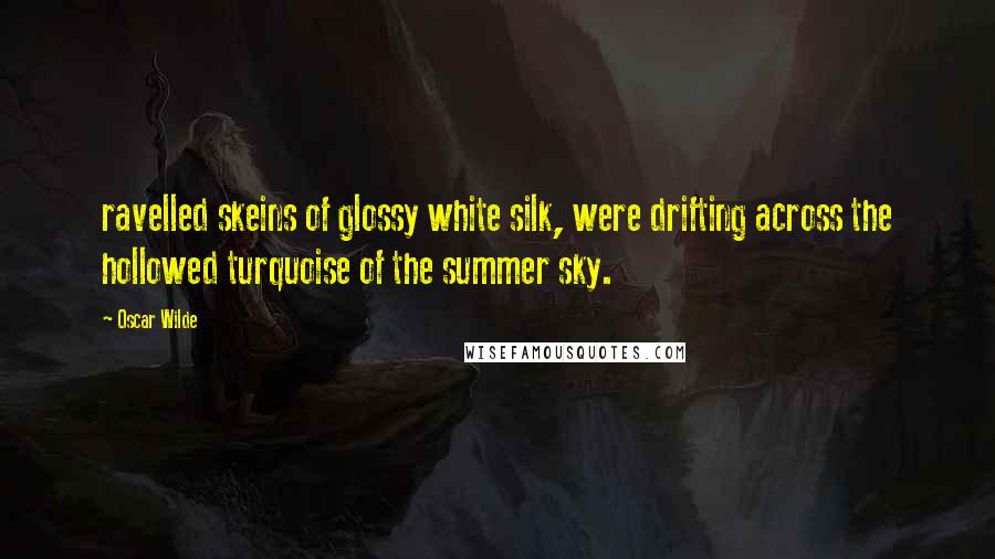 Oscar Wilde Quotes: ravelled skeins of glossy white silk, were drifting across the hollowed turquoise of the summer sky.