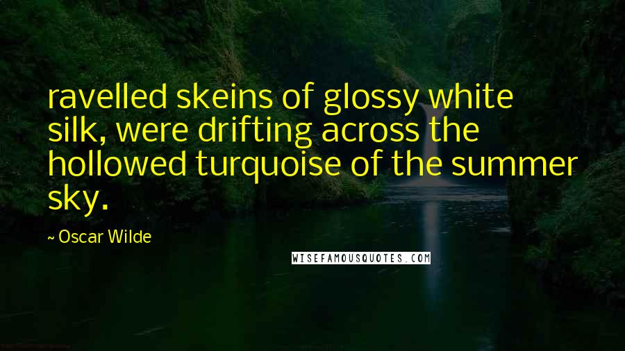 Oscar Wilde Quotes: ravelled skeins of glossy white silk, were drifting across the hollowed turquoise of the summer sky.