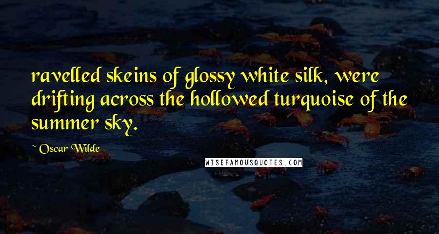 Oscar Wilde Quotes: ravelled skeins of glossy white silk, were drifting across the hollowed turquoise of the summer sky.