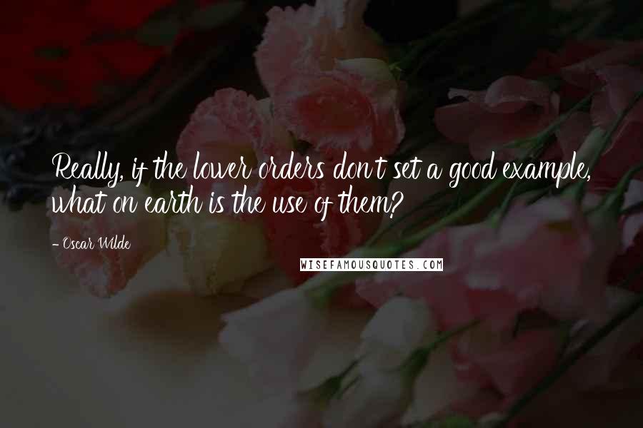 Oscar Wilde Quotes: Really, if the lower orders don't set a good example, what on earth is the use of them?