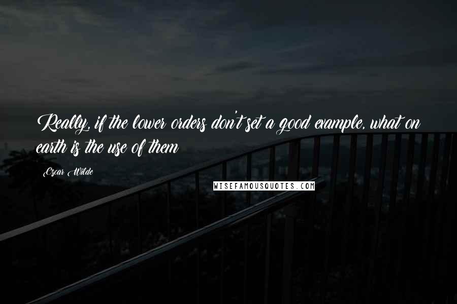 Oscar Wilde Quotes: Really, if the lower orders don't set a good example, what on earth is the use of them?