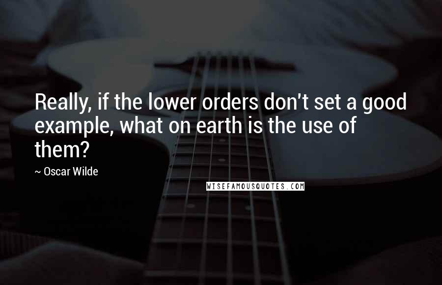 Oscar Wilde Quotes: Really, if the lower orders don't set a good example, what on earth is the use of them?