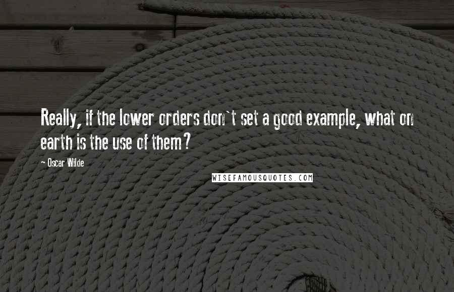 Oscar Wilde Quotes: Really, if the lower orders don't set a good example, what on earth is the use of them?