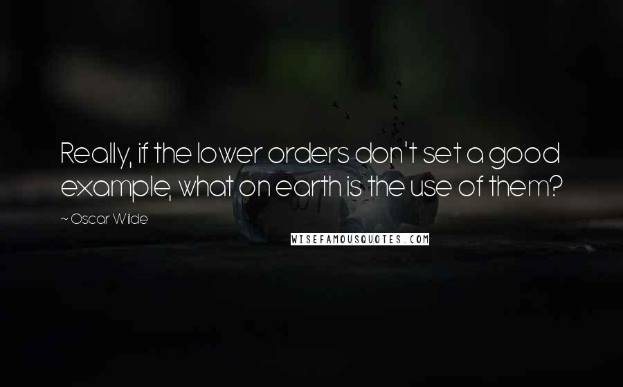 Oscar Wilde Quotes: Really, if the lower orders don't set a good example, what on earth is the use of them?