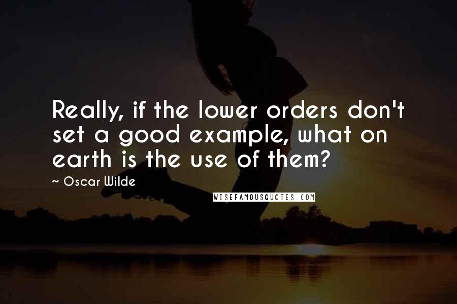 Oscar Wilde Quotes: Really, if the lower orders don't set a good example, what on earth is the use of them?