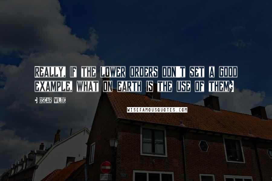 Oscar Wilde Quotes: Really, if the lower orders don't set a good example, what on earth is the use of them?