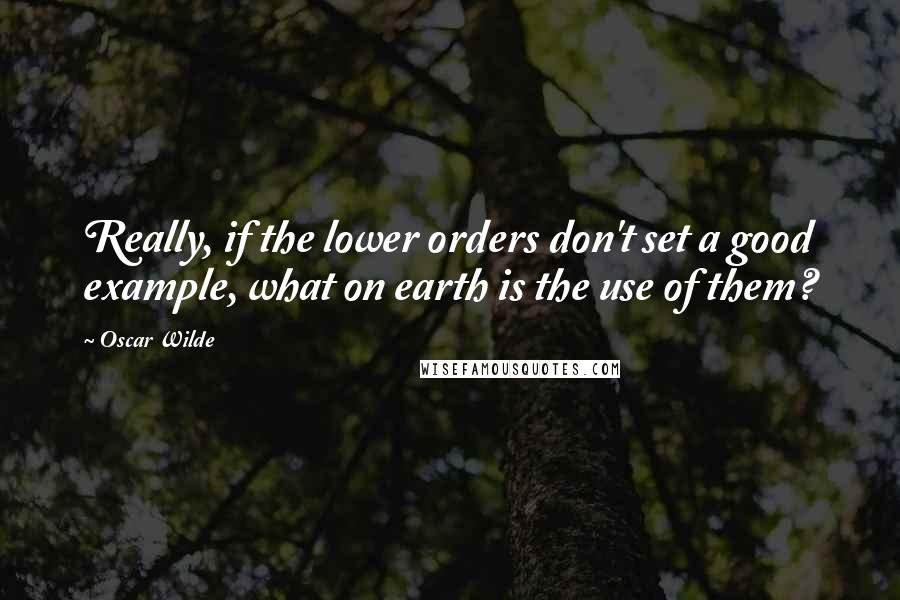 Oscar Wilde Quotes: Really, if the lower orders don't set a good example, what on earth is the use of them?