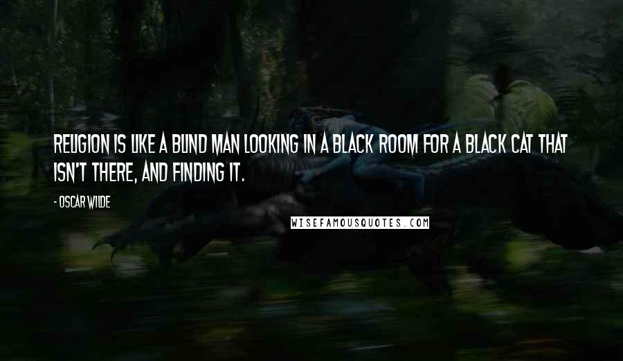 Oscar Wilde Quotes: Religion is like a blind man looking in a black room for a black cat that isn't there, and finding it.