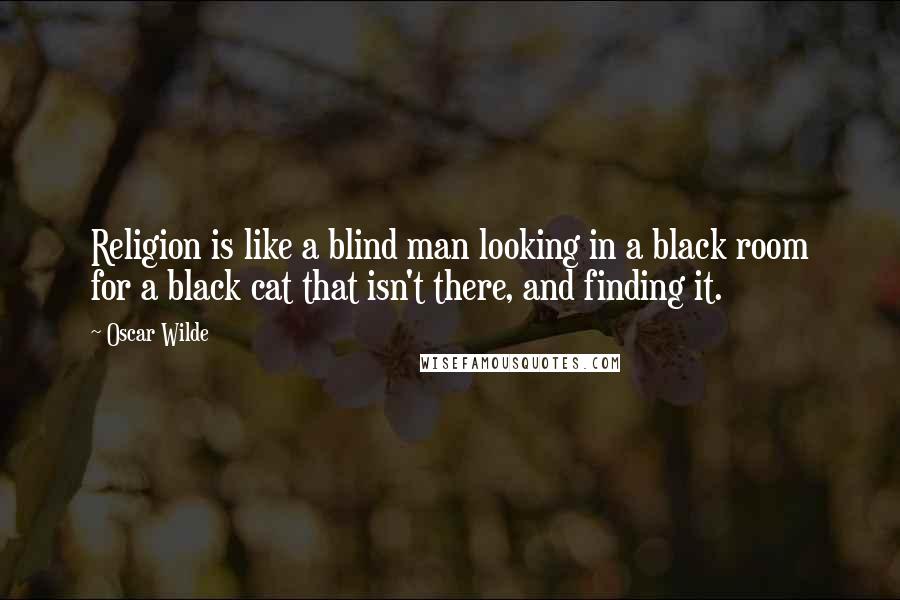 Oscar Wilde Quotes: Religion is like a blind man looking in a black room for a black cat that isn't there, and finding it.