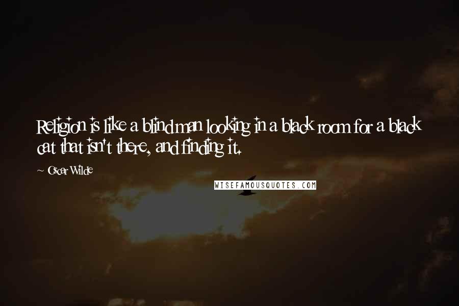 Oscar Wilde Quotes: Religion is like a blind man looking in a black room for a black cat that isn't there, and finding it.