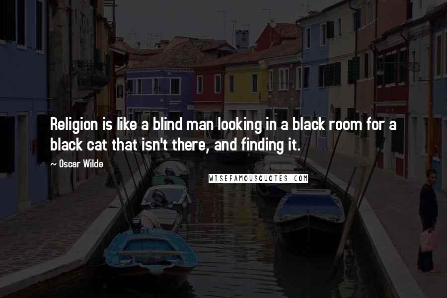 Oscar Wilde Quotes: Religion is like a blind man looking in a black room for a black cat that isn't there, and finding it.