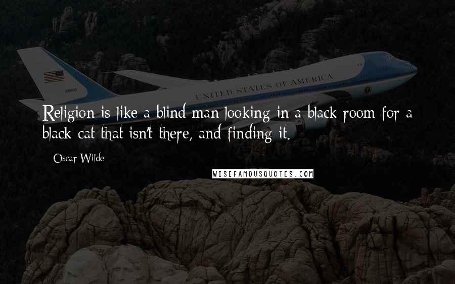 Oscar Wilde Quotes: Religion is like a blind man looking in a black room for a black cat that isn't there, and finding it.