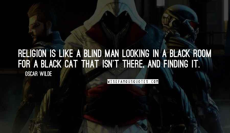 Oscar Wilde Quotes: Religion is like a blind man looking in a black room for a black cat that isn't there, and finding it.