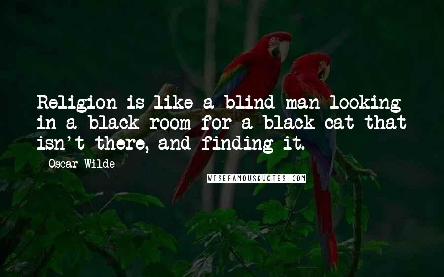 Oscar Wilde Quotes: Religion is like a blind man looking in a black room for a black cat that isn't there, and finding it.